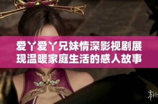 爱丫爱丫兄妹情深影视剧展现温暖家庭生活的感人故事