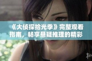 《大侦探拾光季》完整观看指南，畅享悬疑推理的精彩故事