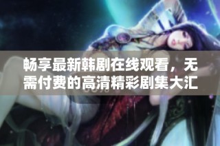 畅享最新韩剧在线观看，无需付费的高清精彩剧集大汇总