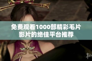 免费观看1000部精彩毛片影片的绝佳平台推荐