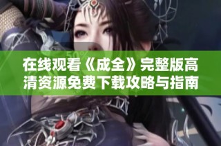 在线观看《成全》完整版高清资源免费下载攻略与指南