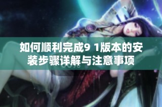 如何顺利完成9 1版本的安装步骤详解与注意事项