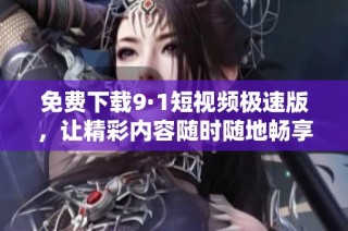 免费下载9·1短视频极速版，让精彩内容随时随地畅享