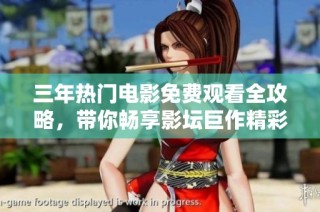 三年热门电影免费观看全攻略，带你畅享影坛巨作精彩时刻