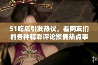 51吃瓜引发热议，看网友们的各种精彩评论聚焦热点事件解析