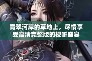 青翠河岸的草地上，尽情享受高清完整版的视听盛宴