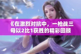 《在激烈对抗中，一枪战三母以2比1获胜的精彩回顾》