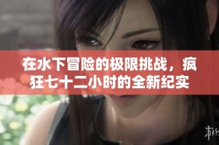 在水下冒险的极限挑战，疯狂七十二小时的全新纪实