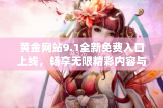 黄金网站9.1全新免费入口上线，畅享无限精彩内容与服务