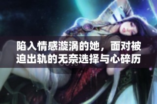陷入情感漩涡的她，面对被迫出轨的无奈选择与心碎历程