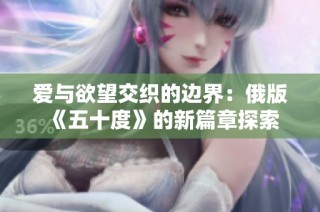 爱与欲望交织的边界：俄版《五十度》的新篇章探索