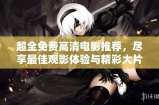 超全免费高清电影推荐，尽享最佳观影体验与精彩大片尽在掌握之中
