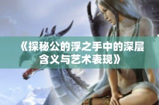《探秘公的浮之手中的深层含义与艺术表现》