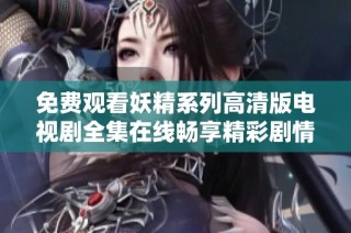 免费观看妖精系列高清版电视剧全集在线畅享精彩剧情