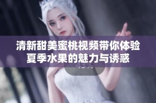 清新甜美蜜桃视频带你体验夏季水果的魅力与诱惑