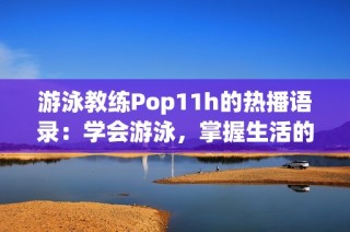 游泳教练Pop11h的热播语录：学会游泳，掌握生活的节奏