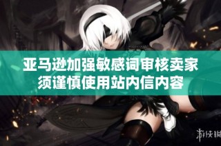亚马逊加强敏感词审核卖家须谨慎使用站内信内容