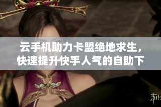 云手机助力卡盟绝地求生，快速提升快手人气的自助下单服务