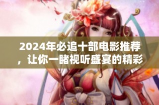 2024年必追十部电影推荐，让你一睹视听盛宴的精彩瞬间