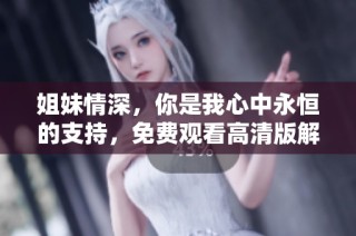 姐妹情深，你是我心中永恒的支持，免费观看高清版解析