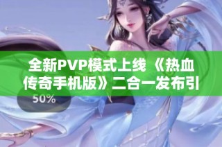 全新PVP模式上线 《热血传奇手机版》二合一发布引发玩家热烈期待