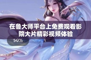 在鲁大师平台上免费观看影院大片精彩视频体验