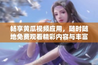 畅享黄瓜视频应用，随时随地免费观看精彩内容与丰富资源