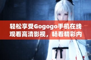 轻松享受Gogogo手机在线观看高清影视，畅看精彩内容无忧无虑
