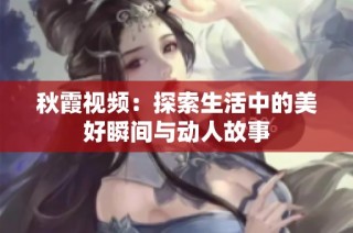秋霞视频：探索生活中的美好瞬间与动人故事