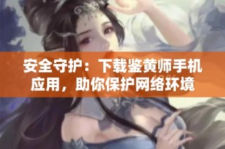 安全守护：下载鉴黄师手机应用，助你保护网络环境
