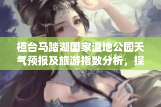 桓台马踏湖国家湿地公园天气预报及旅游指数分析，探索马踏的最佳游玩时机与历史气温详情
