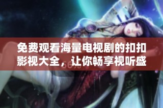 免费观看海量电视剧的扣扣影视大全，让你畅享视听盛宴！