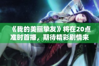 《我的美丽挚友》将在20点准时首播，期待精彩剧情来袭