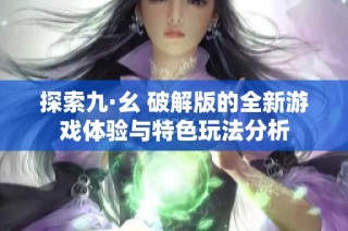 探索九·幺 破解版的全新游戏体验与特色玩法分析