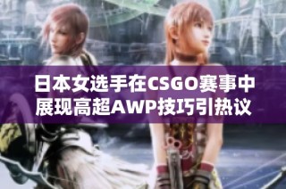 日本女选手在CSGO赛事中展现高超AWP技巧引热议