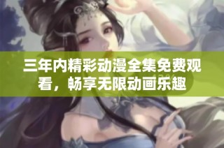 三年内精彩动漫全集免费观看，畅享无限动画乐趣