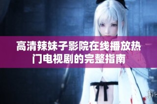 高清辣妹子影院在线播放热门电视剧的完整指南