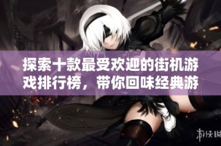 探索十款最受欢迎的街机游戏排行榜，带你回味经典游戏魅力