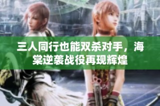 三人同行也能双杀对手，海棠逆袭战役再现辉煌