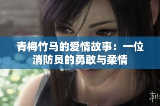 青梅竹马的爱情故事：一位消防员的勇敢与柔情
