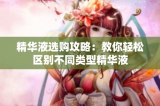 精华液选购攻略：教你轻松区别不同类型精华液