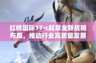 红桃国际17·c起草全新战略布局，推动行业高质量发展