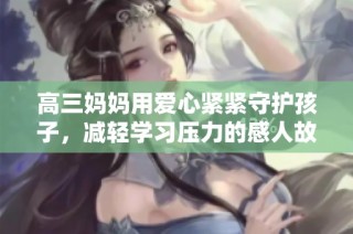 高三妈妈用爱心紧紧守护孩子，减轻学习压力的感人故事