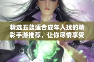 精选五款适合成年人玩的精彩手游推荐，让你尽情享受游戏乐趣