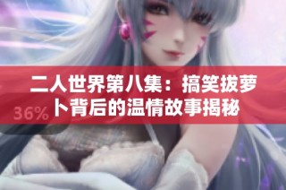 二人世界第八集：搞笑拔萝卜背后的温情故事揭秘