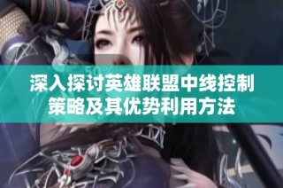 深入探讨英雄联盟中线控制策略及其优势利用方法