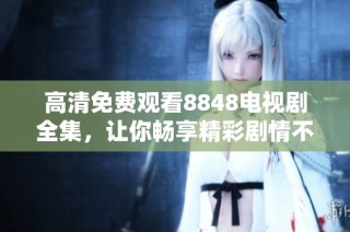 高清免费观看8848电视剧全集，让你畅享精彩剧情不容错过
