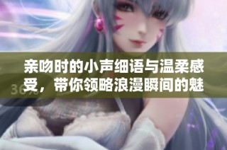 亲吻时的小声细语与温柔感受，带你领略浪漫瞬间的魅力