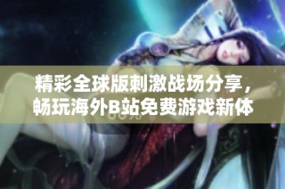 精彩全球版刺激战场分享，畅玩海外B站免费游戏新体验