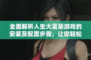全面解析人生大富豪游戏的安装及配置步骤，让你轻松享受游戏乐趣